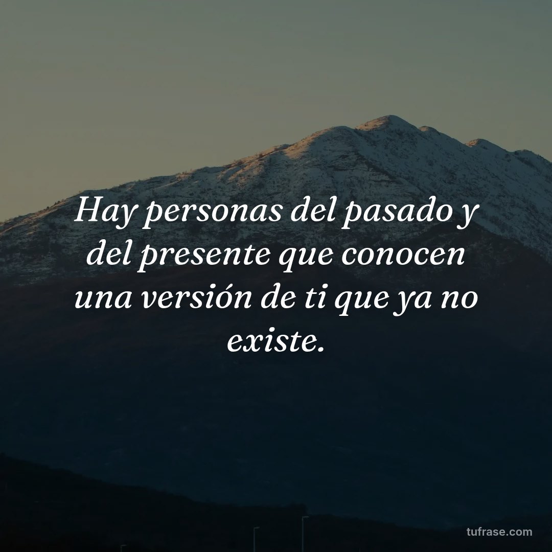 Hay personas del pasado y del presente que conocen una versión de ti que ya no existe.