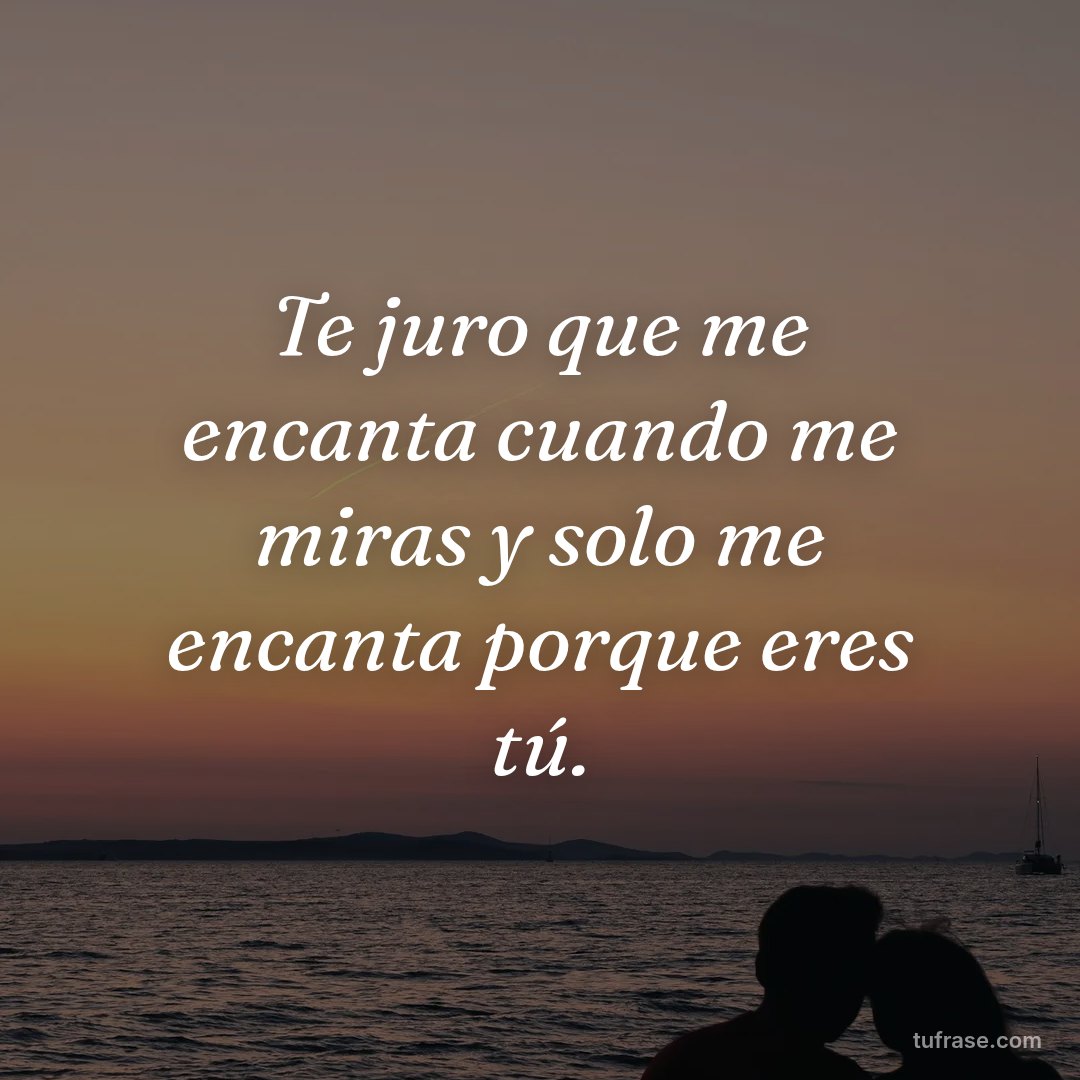 Te juro que me encanta cuando me miras y solo me encanta porque eres tú.