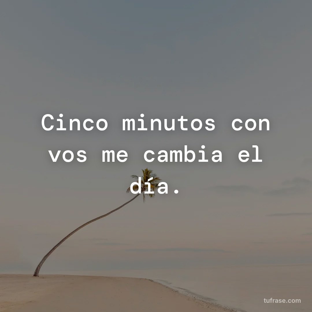 Cinco minutos con vos me cambia el día.