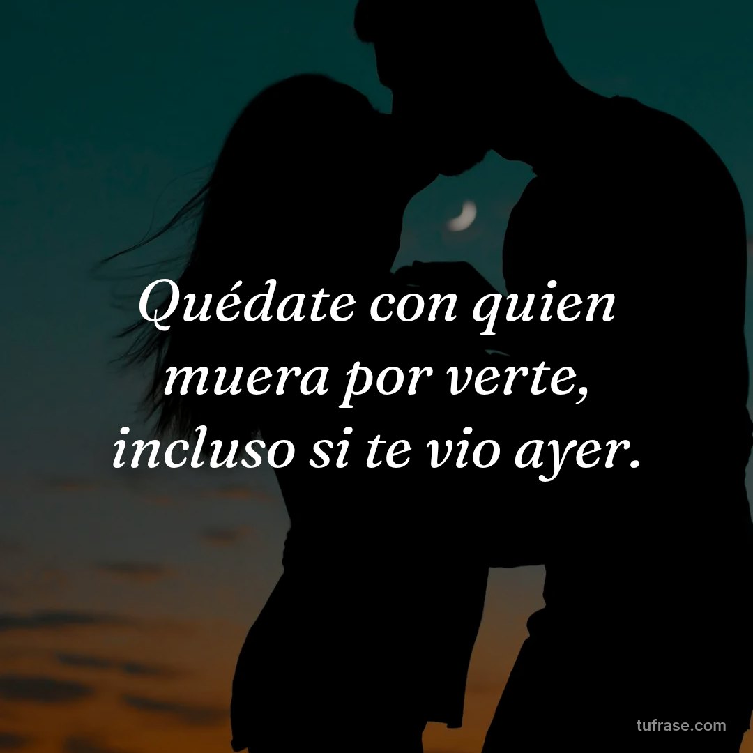 Quédate con quien muera por verte, incluso si te vio ayer.