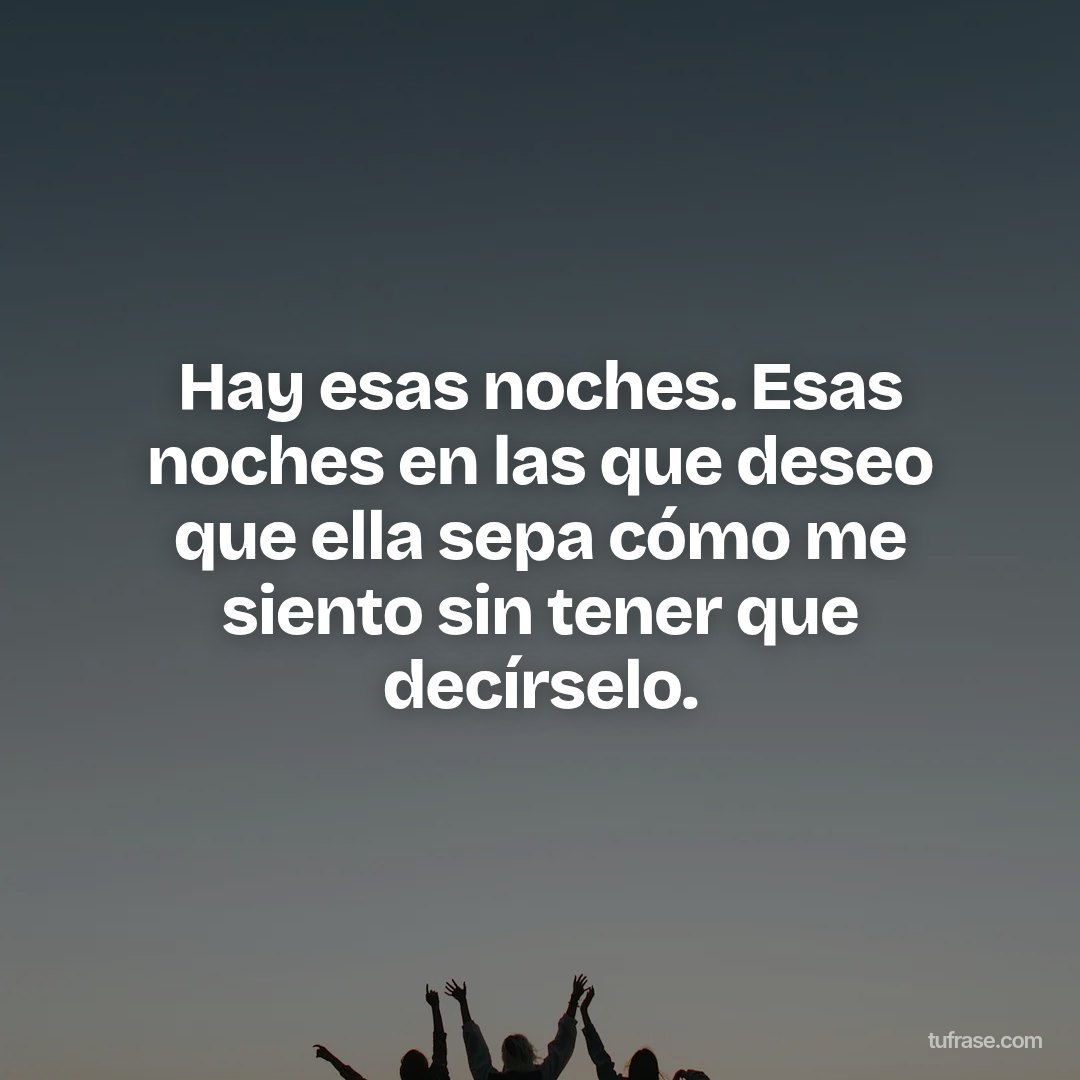 Hay esas noches. Esas noches en las que deseo que ella sepa cómo me siento sin tener que decírselo.