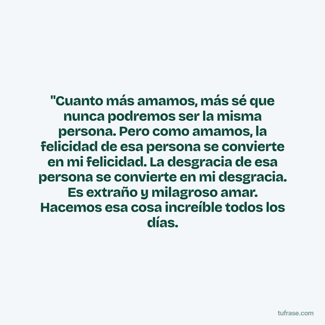 "Cuanto más amamos, más sé que nunca podremos ser la misma persona. Pero como amamos, la felicidad de esa persona se convierte en mi felicidad. La desgracia de esa persona se convierte en mi desgracia. Es extraño y milagroso amar. Hacemos esa cosa increíble todos los días.