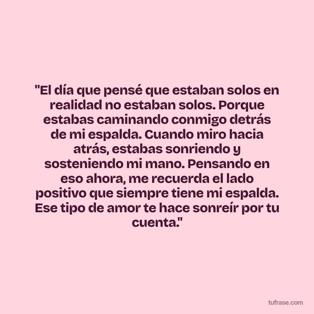 "El día que pensé que estaban solos en realidad no estaban solos. Porque estabas caminando conmigo detrás de mi espalda. Cuando miro hacia atrás, estabas sonriendo y sosteniendo mi mano. Pensando en eso ahora, me recuerda el lado positivo que siempre tiene mi espalda. Ese tipo de amor te hace sonreír por tu cuenta."