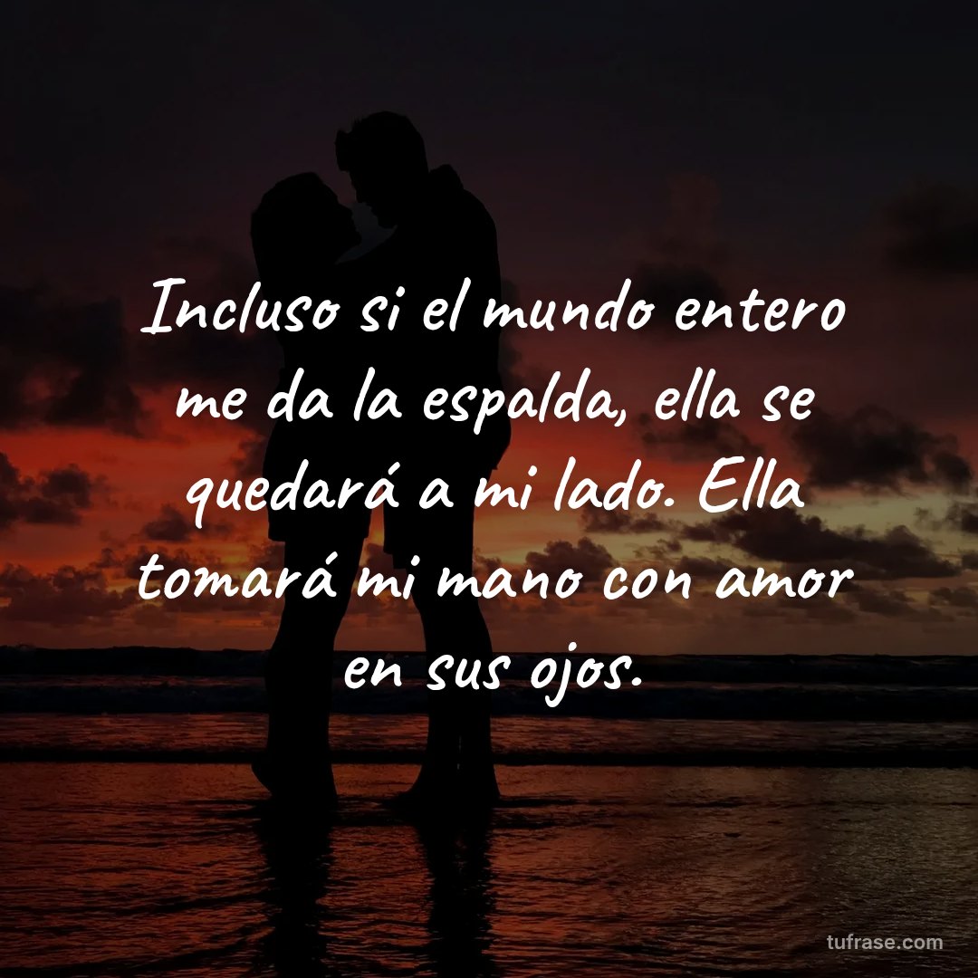 Incluso si el mundo entero me da la espalda, ella se quedará a mi lado. Ella tomará mi mano con amor en sus ojos.