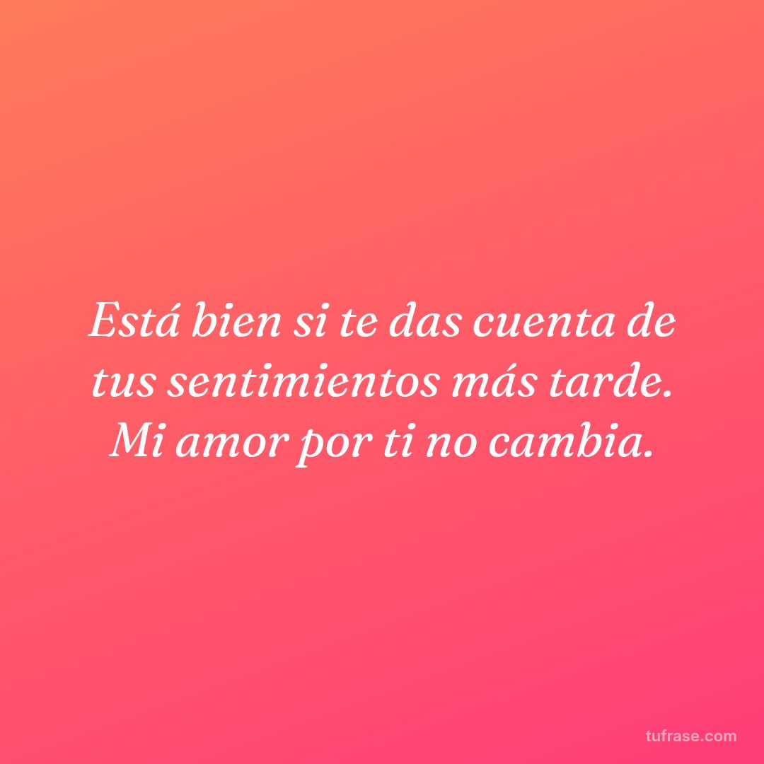 Está bien si te das cuenta de tus sentimientos más tarde. Mi amor por ti no cambia.