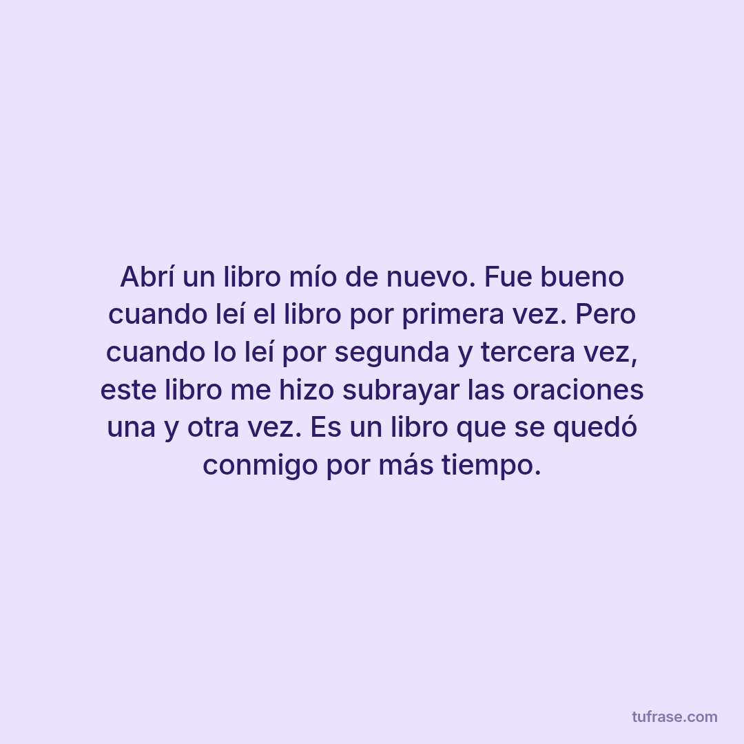 Abrí un libro mío de nuevo. Fue bueno cuando leí el libro por primera vez. Pero cuando lo leí por segunda y tercera vez, este libro me hizo subrayar las oraciones una y otra vez. Es un libro que se quedó conmigo por más tiempo.