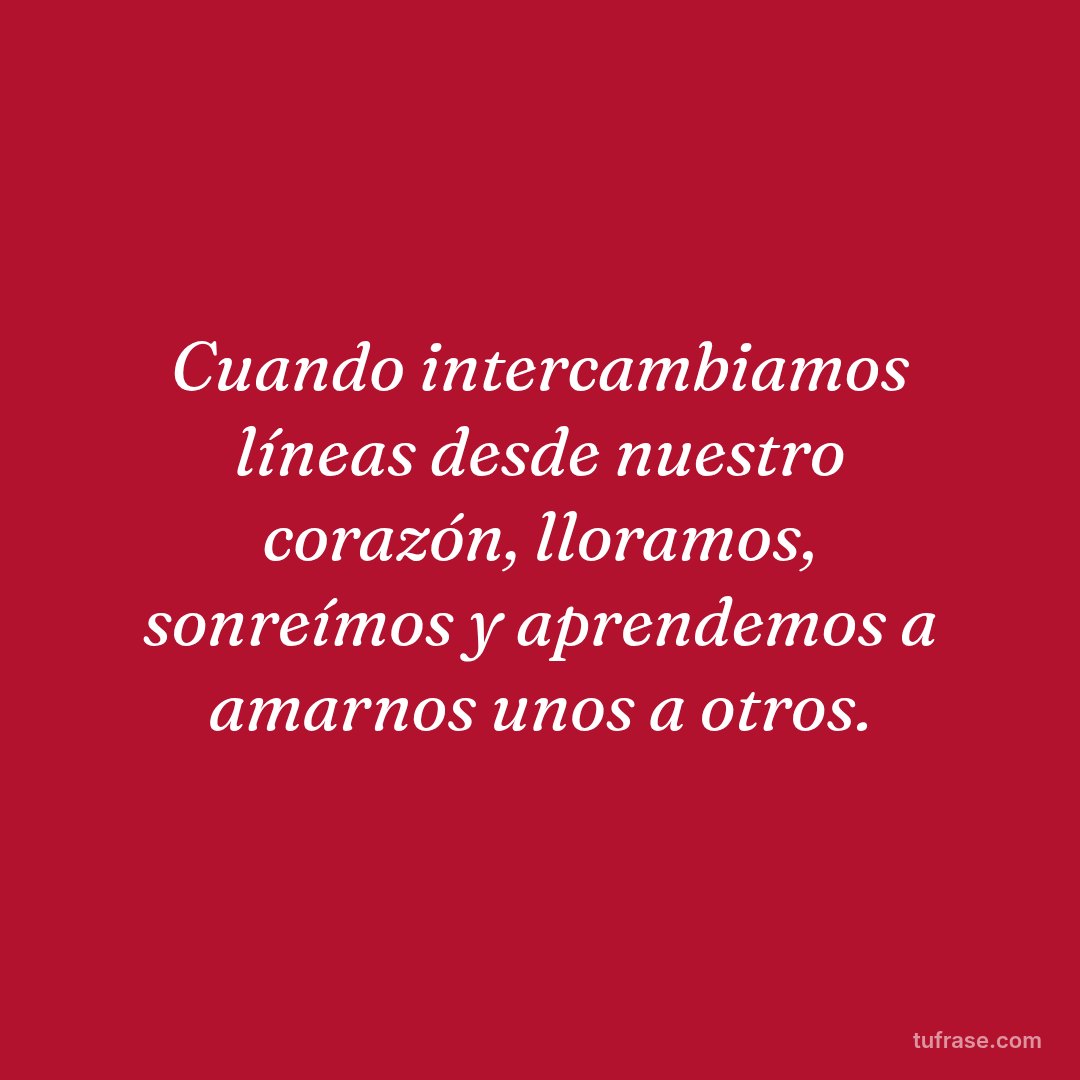 Cuando intercambiamos líneas desde nuestro corazón, lloramos, sonreímos y aprendemos a amarnos unos a otros.