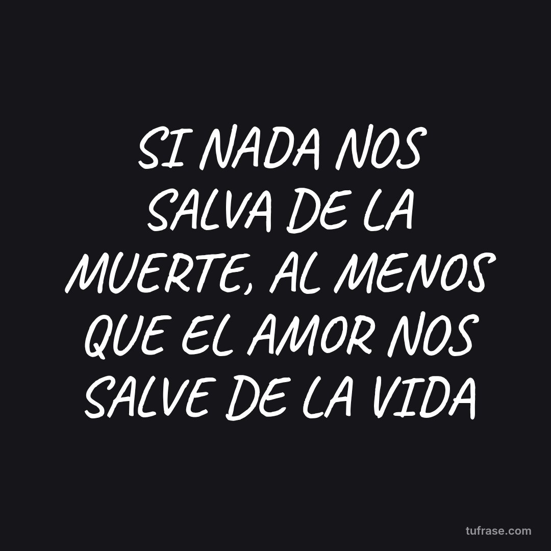 SI NADA NOS SALVA DE LA MUERTE, AL MENOS QUE EL AMOR NOS SALVE DE LA VIDA