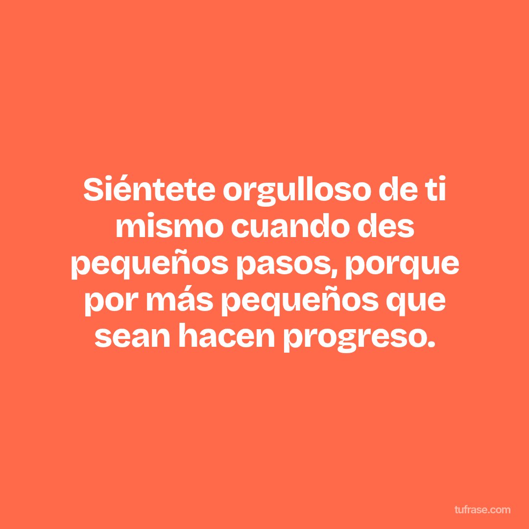 Siéntete orgulloso de ti mismo cuando des pequeños pasos, porque por más pequeños que sean hacen progreso.