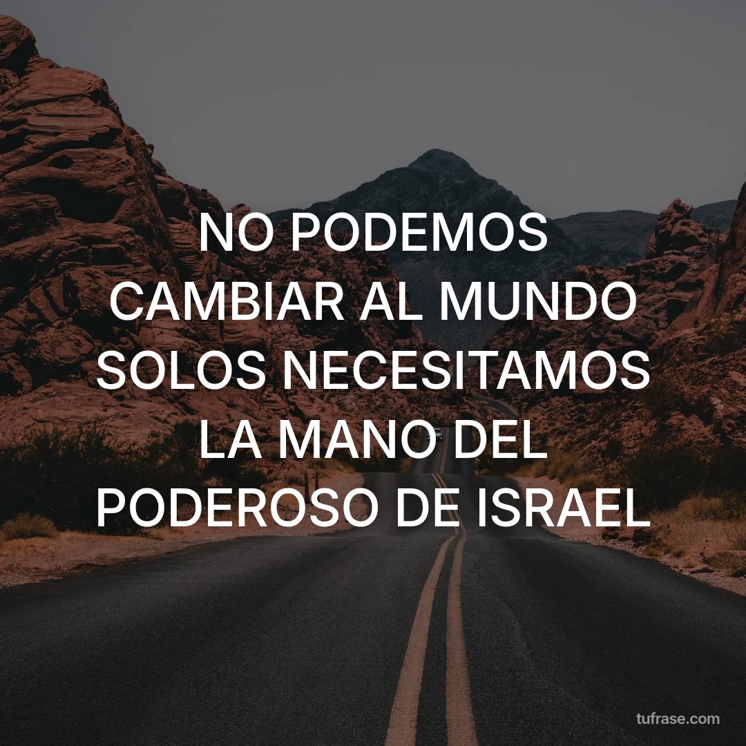 NO PODEMOS CAMBIAR AL MUNDO SOLOS NECESITAMOS LA MANO DEL PODEROSO DE ISRAEL