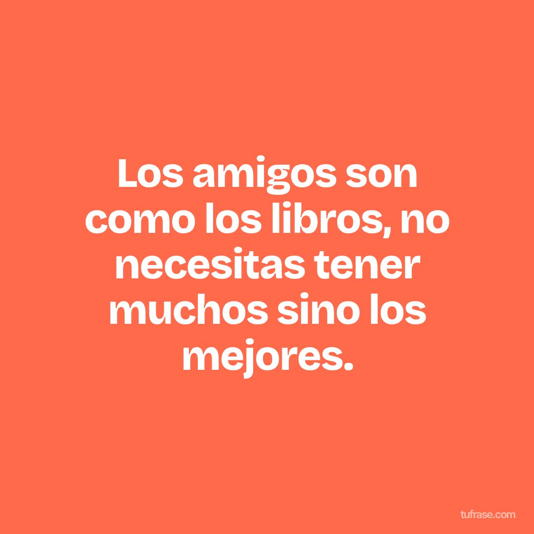 Los amigos son como los libros, no necesitas tener muchos sino los mejores.