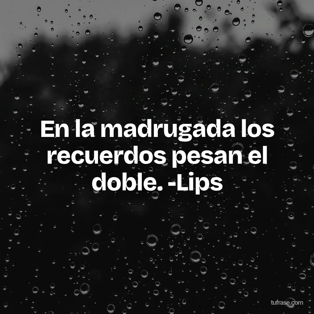 En la madrugada los recuerdos pesan el doble. -Lips