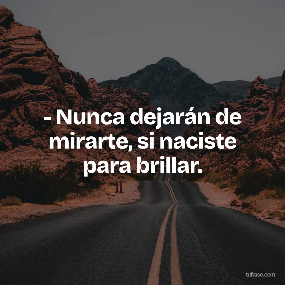 - Nunca dejarán de mirarte, si naciste para brillar.