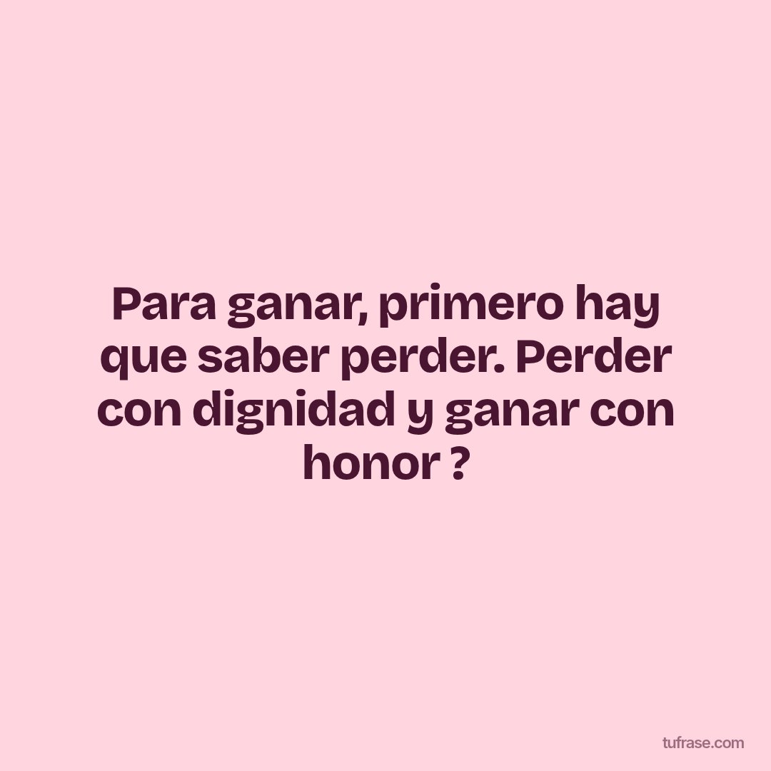 Para ganar, primero hay que saber perder. Perder con dignidad y ganar con honor ?