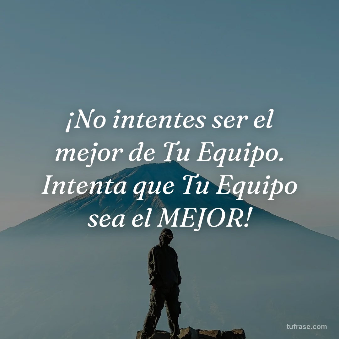 ¡No intentes ser el mejor de Tu Equipo. Intenta que Tu Equipo sea el MEJOR!