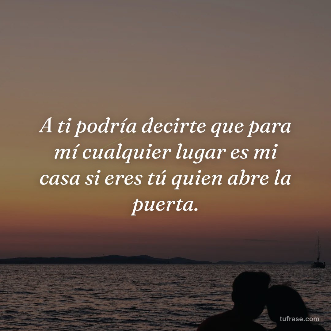 A ti podría decirte que para mí cualquier lugar es mi casa si eres tú quien abre la puerta.