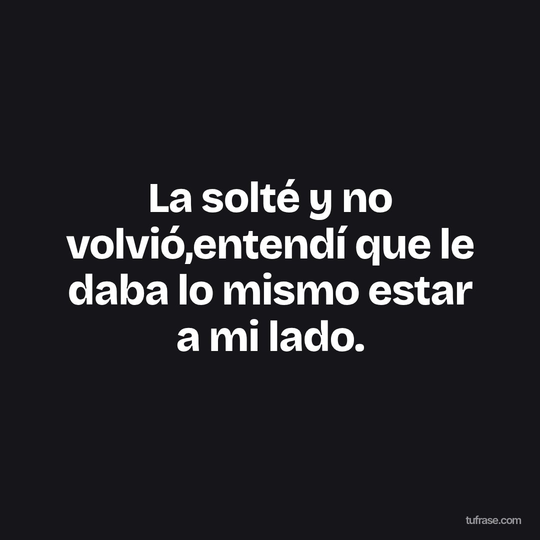 La solté y no volvió,entendí que le daba lo mismo estar a mi lado.