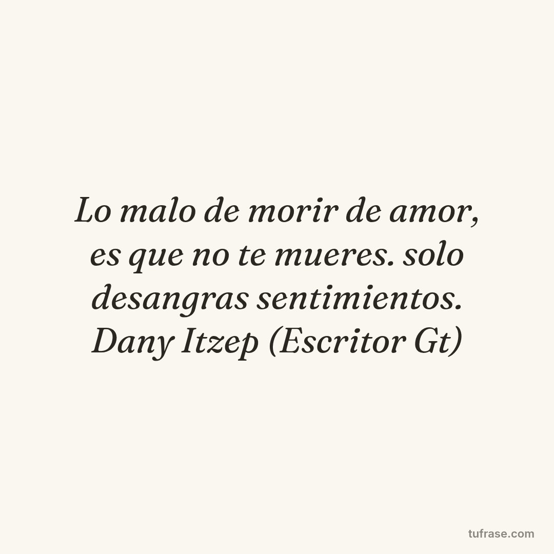 Lo malo de morir de amor, es que no te mueres. solo desangras sentimientos. Dany Itzep (Escritor Gt)