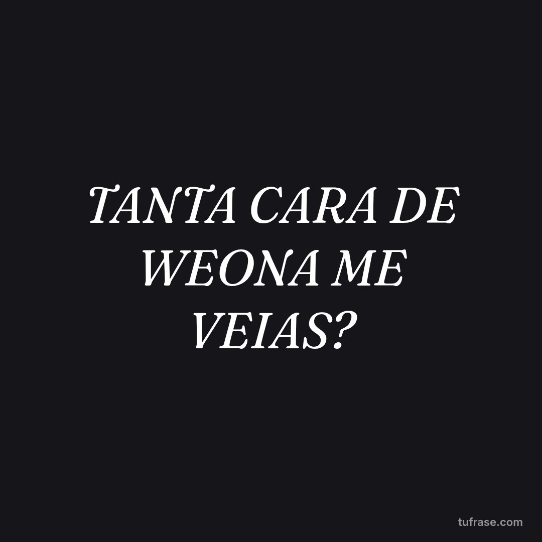 TANTA CARA DE WEONA ME VEIAS?
