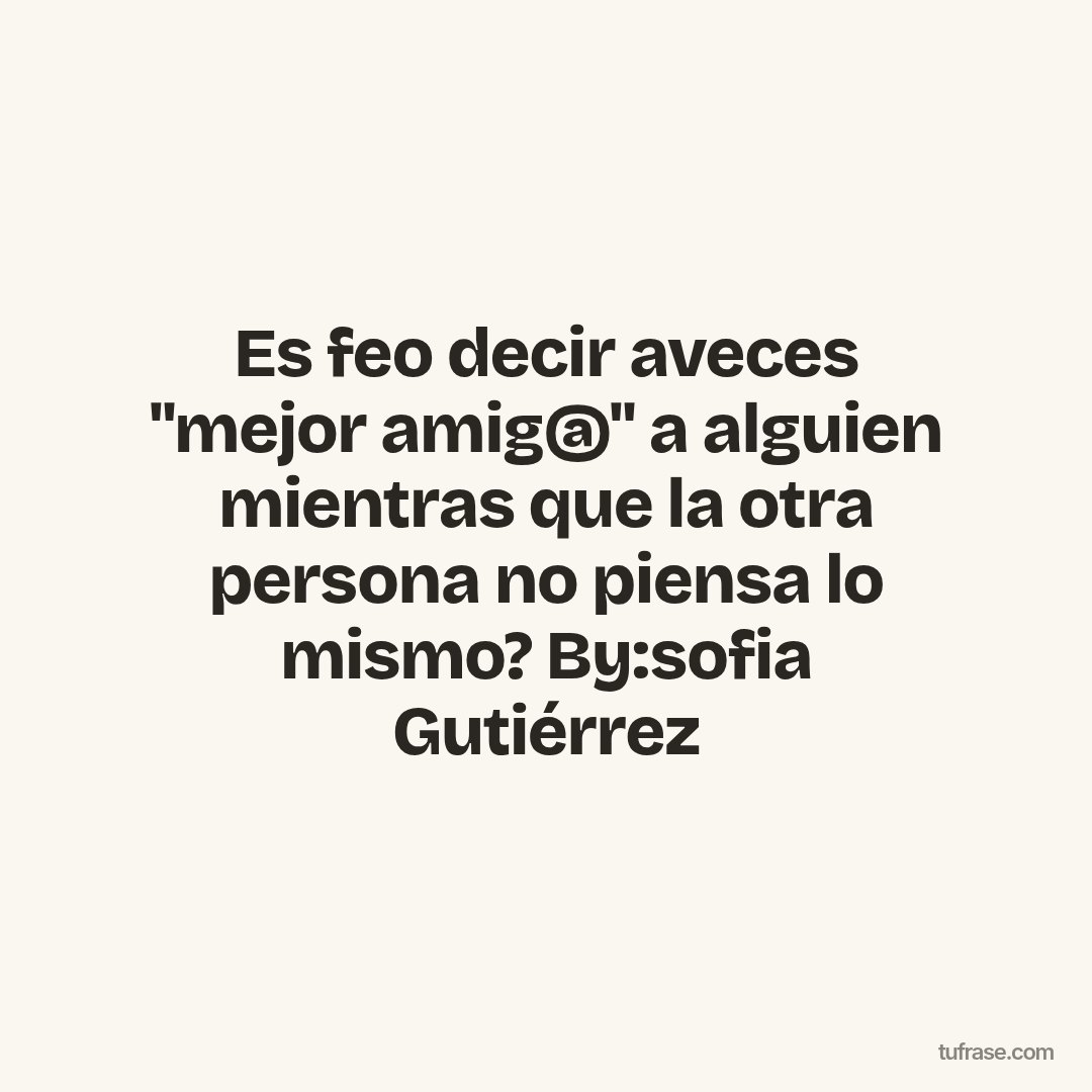 Es feo decir aveces "mejor amig@" a alguien mientras que la otra persona no piensa lo mismo? By:sofia Gutiérrez