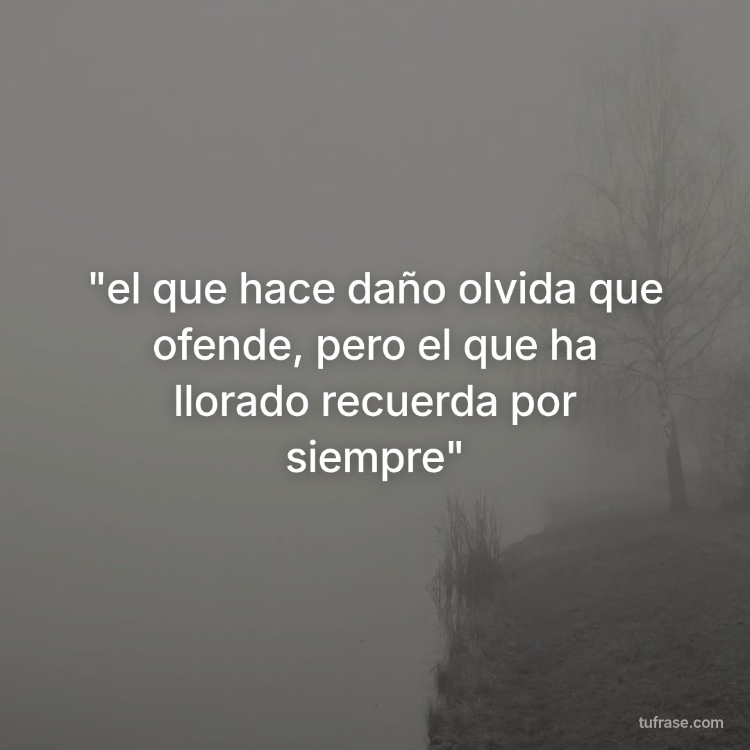 "el que hace daño olvida que ofende, pero el que ha llorado recuerda por siempre"