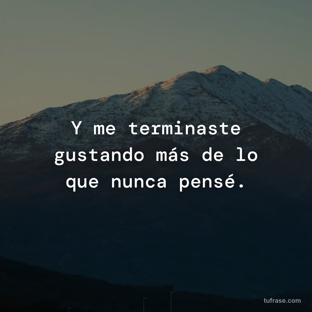 Y me terminaste gustando más de lo que nunca pensé.