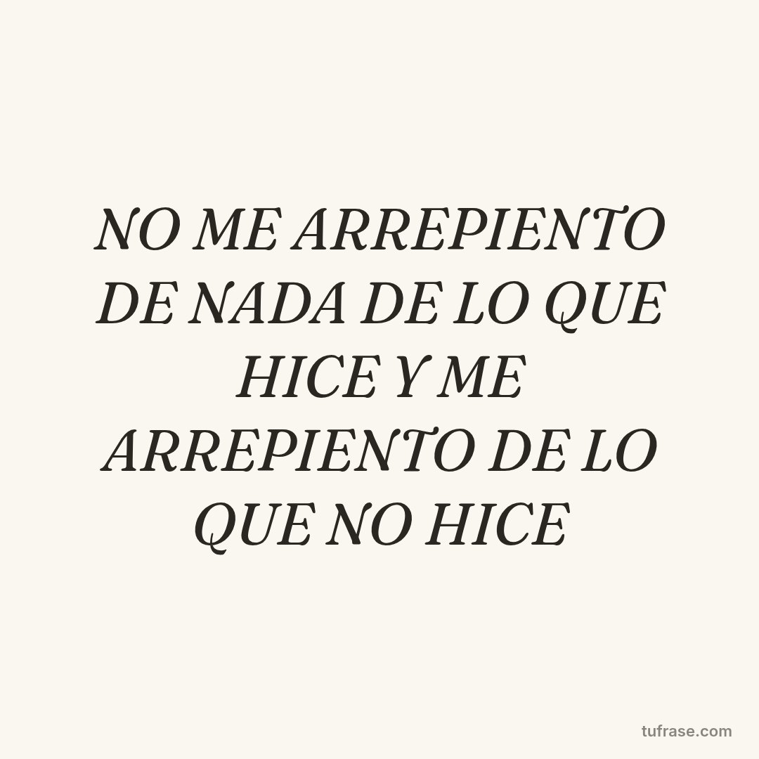 NO ME ARREPIENTO DE NADA DE LO QUE HICE Y ME ARREPIENTO DE LO QUE NO HICE