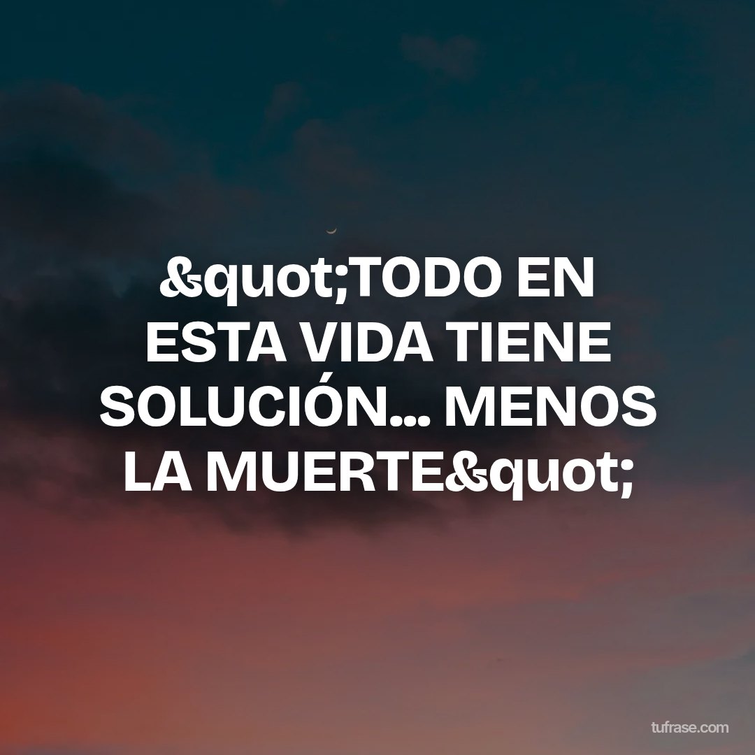 "TODO EN ESTA VIDA TIENE SOLUCIÓN... MENOS LA MUERTE"