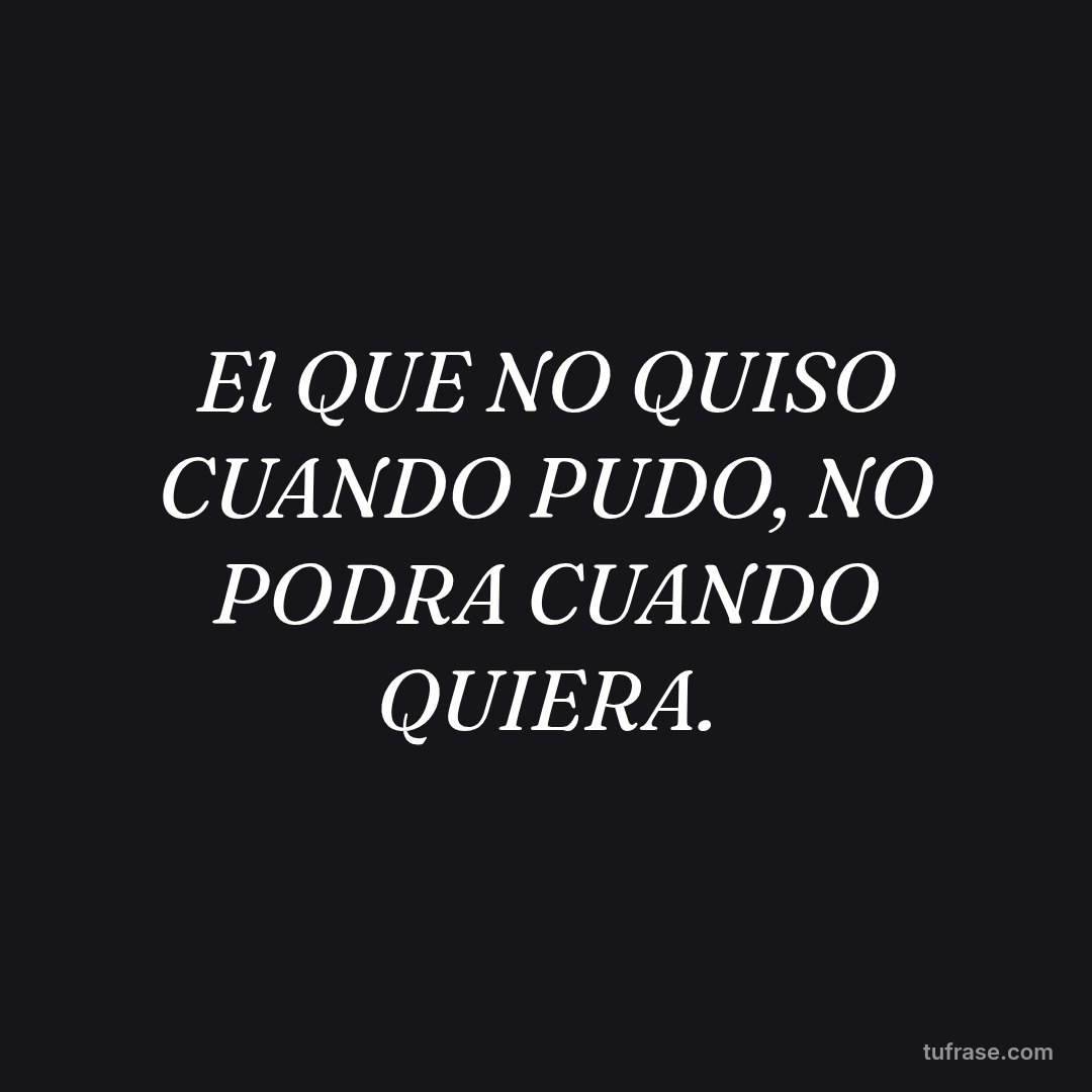 El QUE NO QUISO CUANDO PUDO, NO PODRA CUANDO QUIERA.