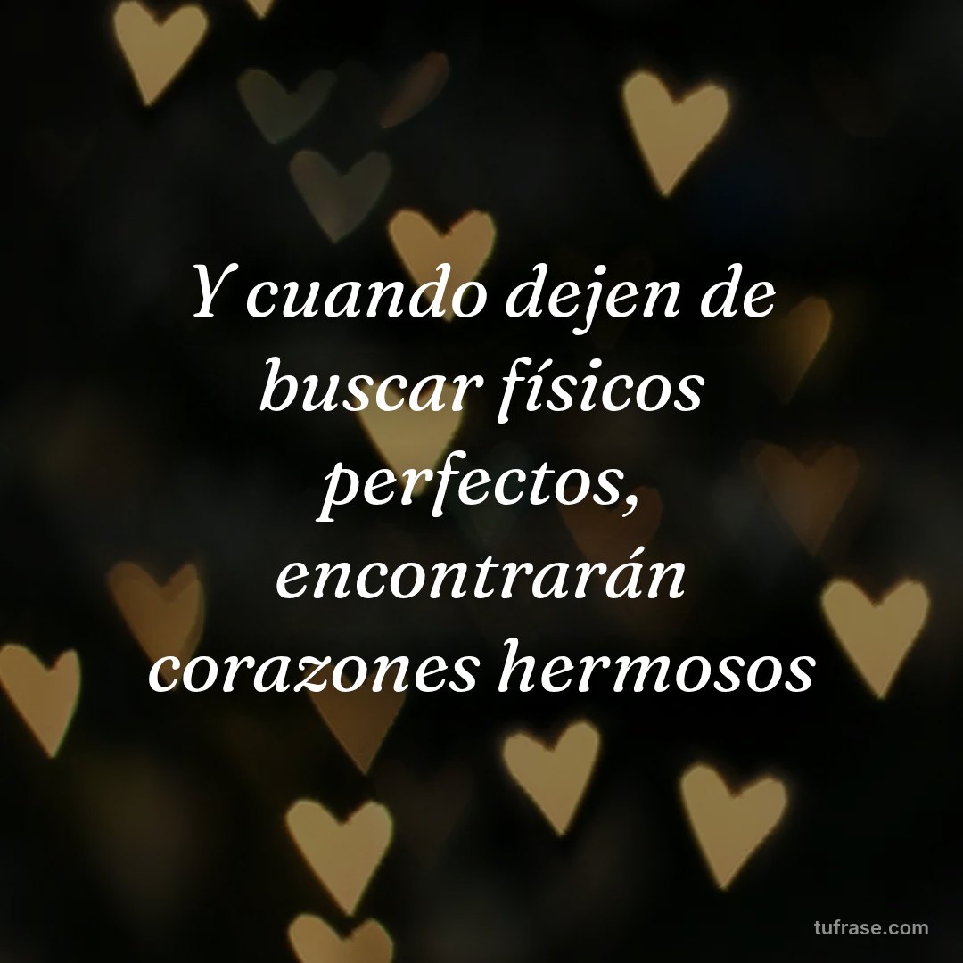 Y cuando dejen de buscar físicos perfectos, encontrarán corazones hermosos