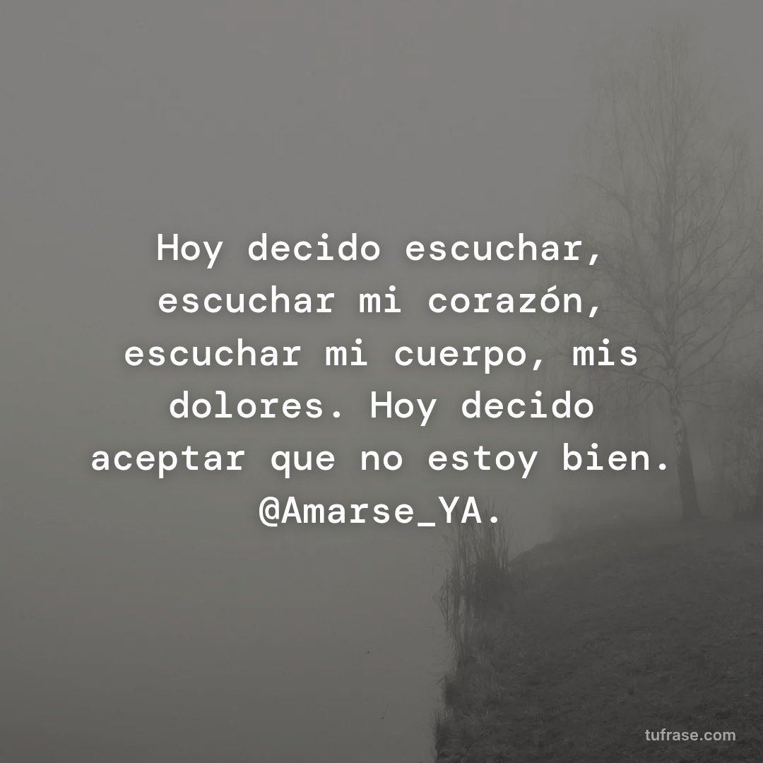 Hoy decido escuchar, escuchar mi corazón, escuchar mi cuerpo, mis dolores. Hoy decido aceptar que no estoy bien. @Amarse_YA.