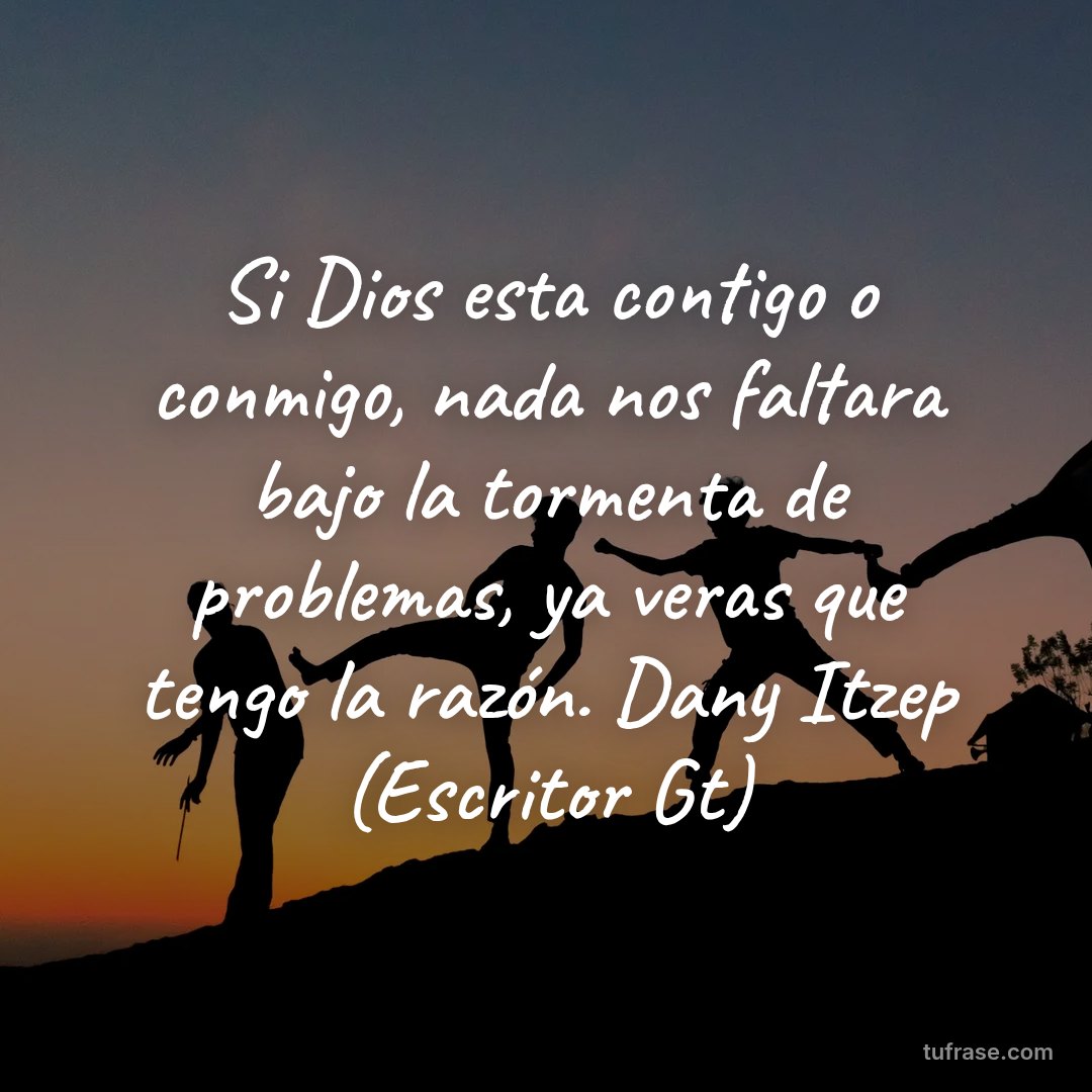 Si Dios esta contigo o conmigo, nada nos faltara bajo la tormenta de problemas, ya veras que tengo la razón. Dany Itzep (Escritor Gt)