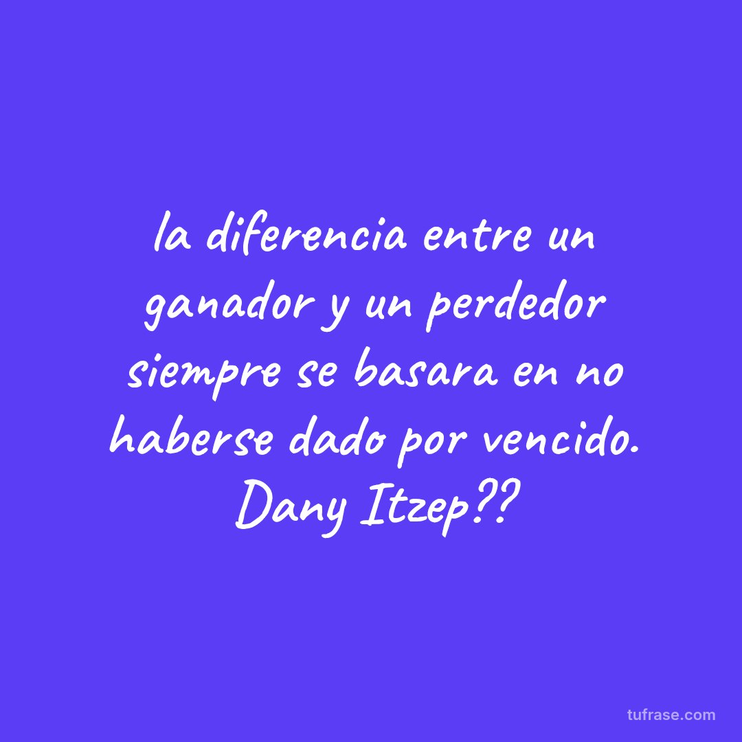 la diferencia entre un ganador y un perdedor siempre se basara en no haberse dado por vencido. Dany Itzep??