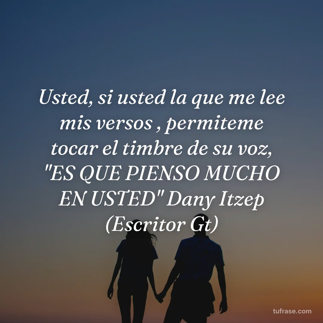 Usted, si usted la que me lee mis versos , permiteme tocar el timbre de su voz, "ES QUE PIENSO MUCHO EN USTED" Dany Itzep (Escritor Gt)
