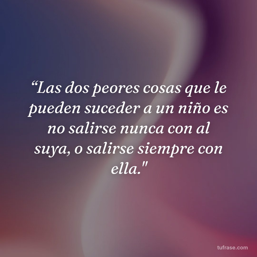 “Las dos peores cosas que le pueden suceder a un niño es no salirse nunca con al suya, o salirse siempre con ella."