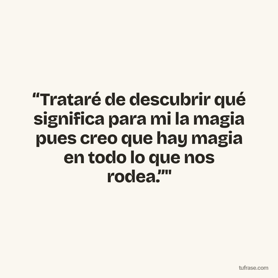 “Trataré de descubrir qué significa para mi la magia pues creo que hay magia en todo lo que nos rodea.”"