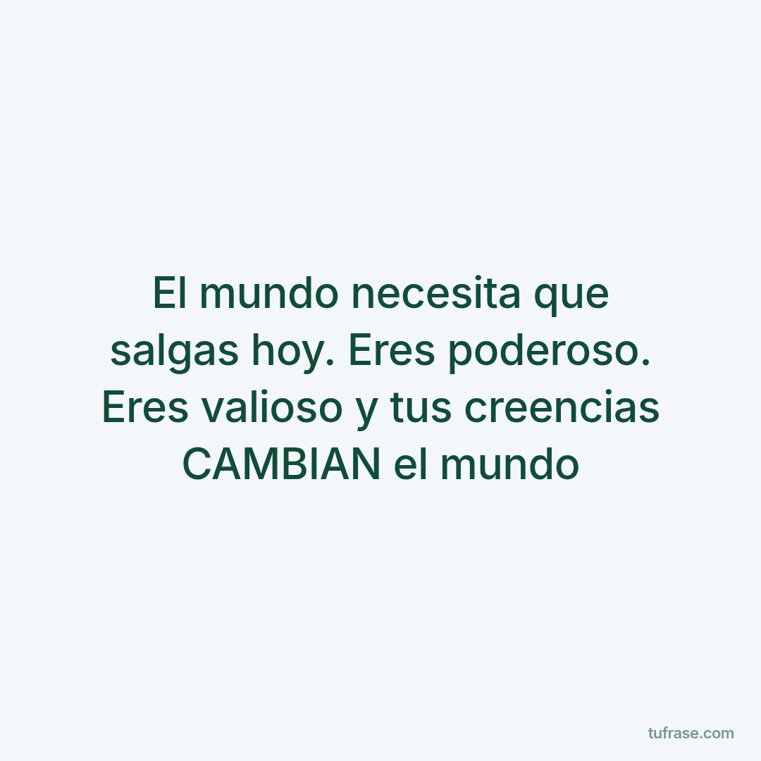 El mundo necesita que salgas hoy. Eres poderoso. Eres valioso y tus creencias CAMBIAN el mundo