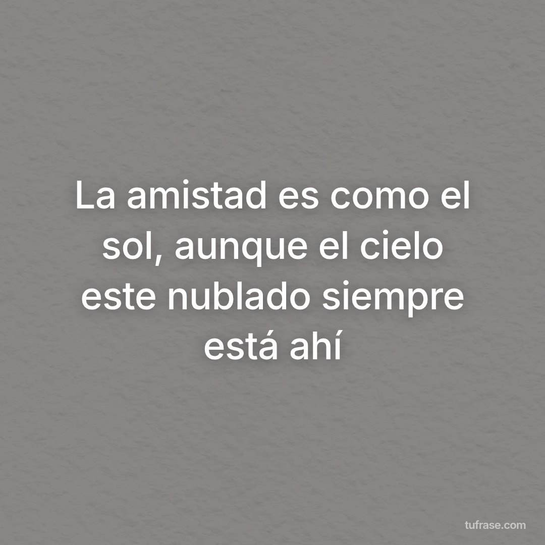 La amistad es como el sol, aunque el cielo este nublado siempre está ahí
