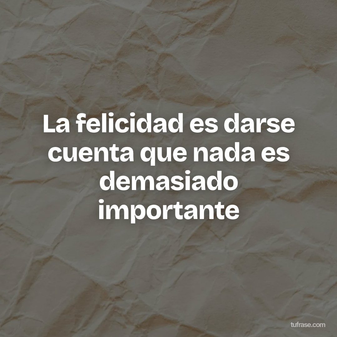 La felicidad es darse cuenta que nada es demasiado importante