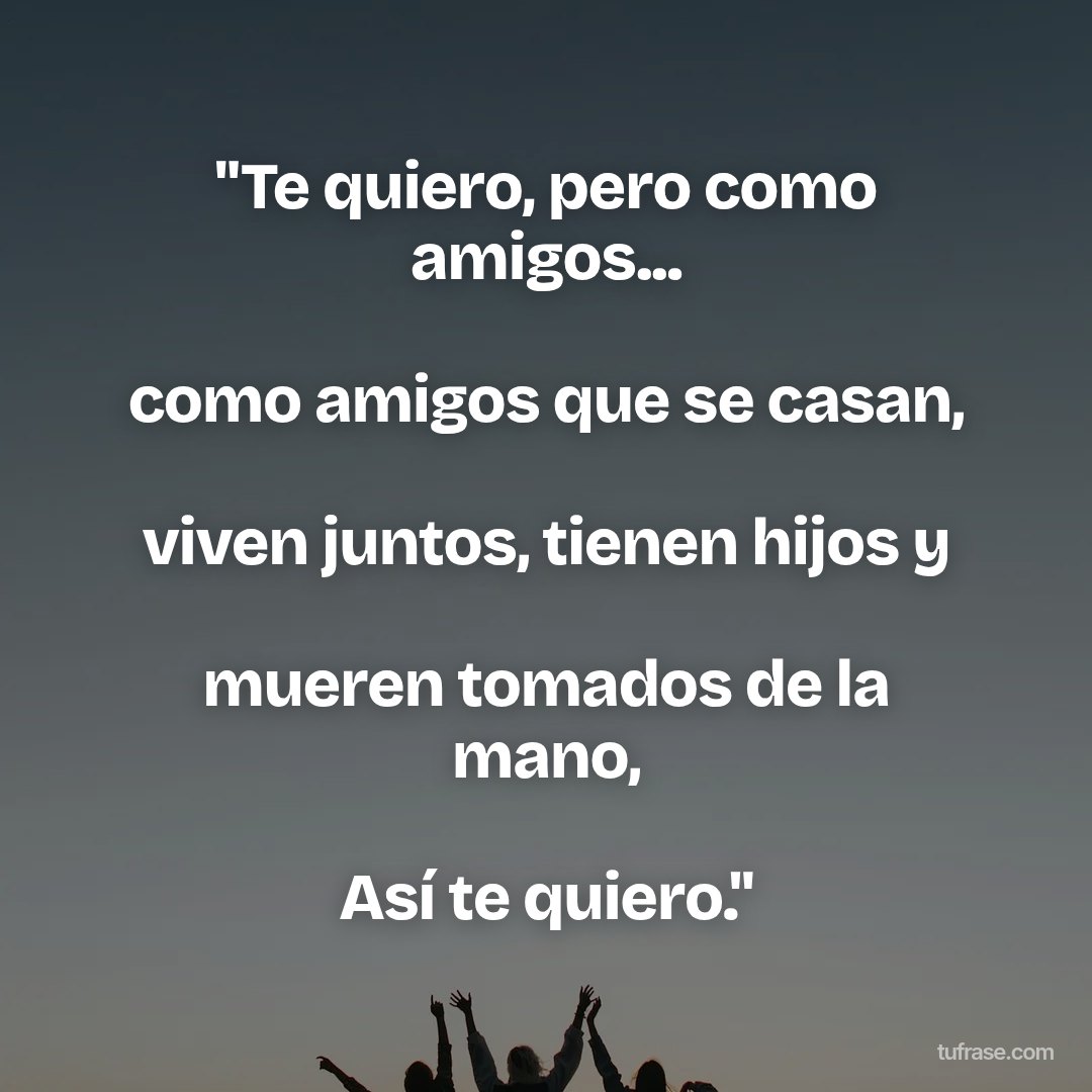 "Te quiero, pero como amigos... como amigos que se casan, viven juntos, tienen hijos y mueren tomados de la mano, Así te quiero."