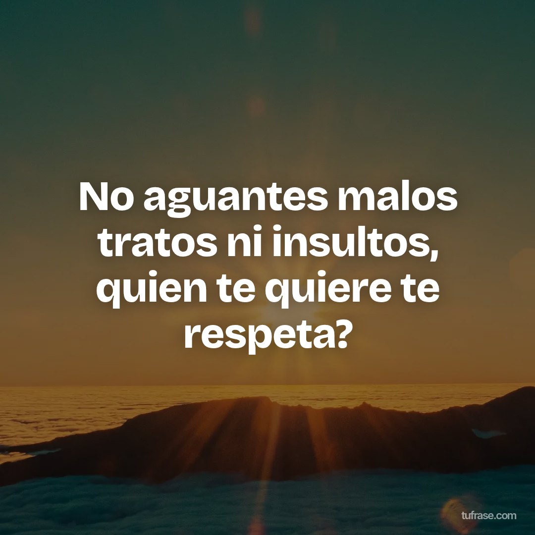 No aguantes malos tratos ni insultos, quien te quiere te respeta?