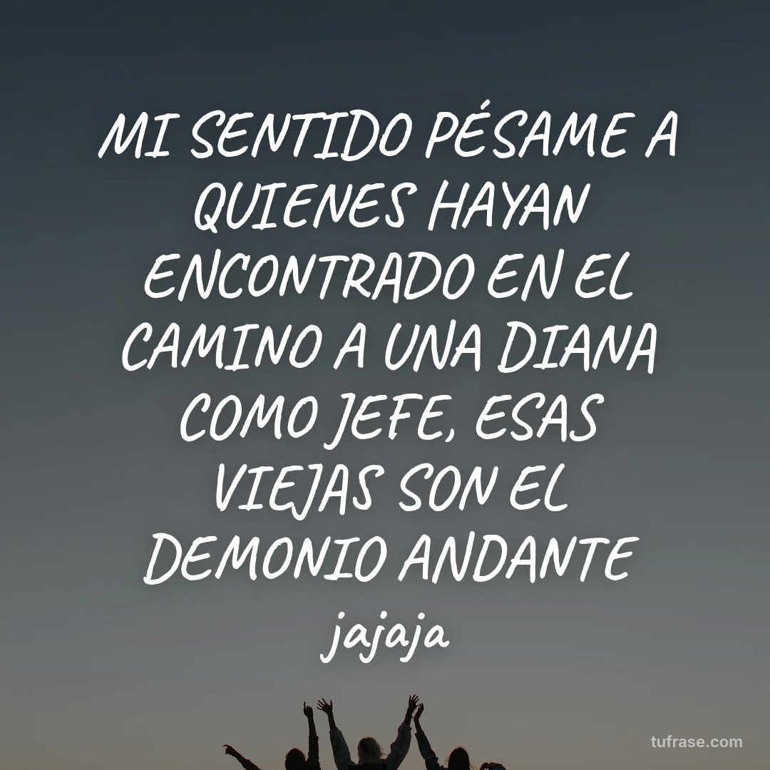 MI SENTIDO PÉSAME A QUIENES HAYAN ENCONTRADO EN EL CAMINO A UNA DIANA COMO JEFE, ESAS VIEJAS SON EL DEMONIO ANDANTE jajaja