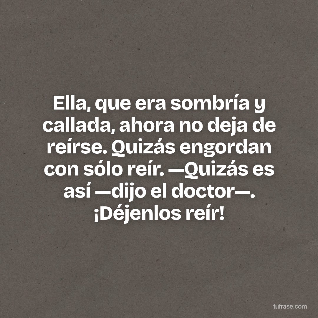 Ella, que era sombría y callada, ahora no deja de reírse. Quizás engordan con sólo reír. —Quizás es así —dijo el doctor—. ¡Déjenlos reír!