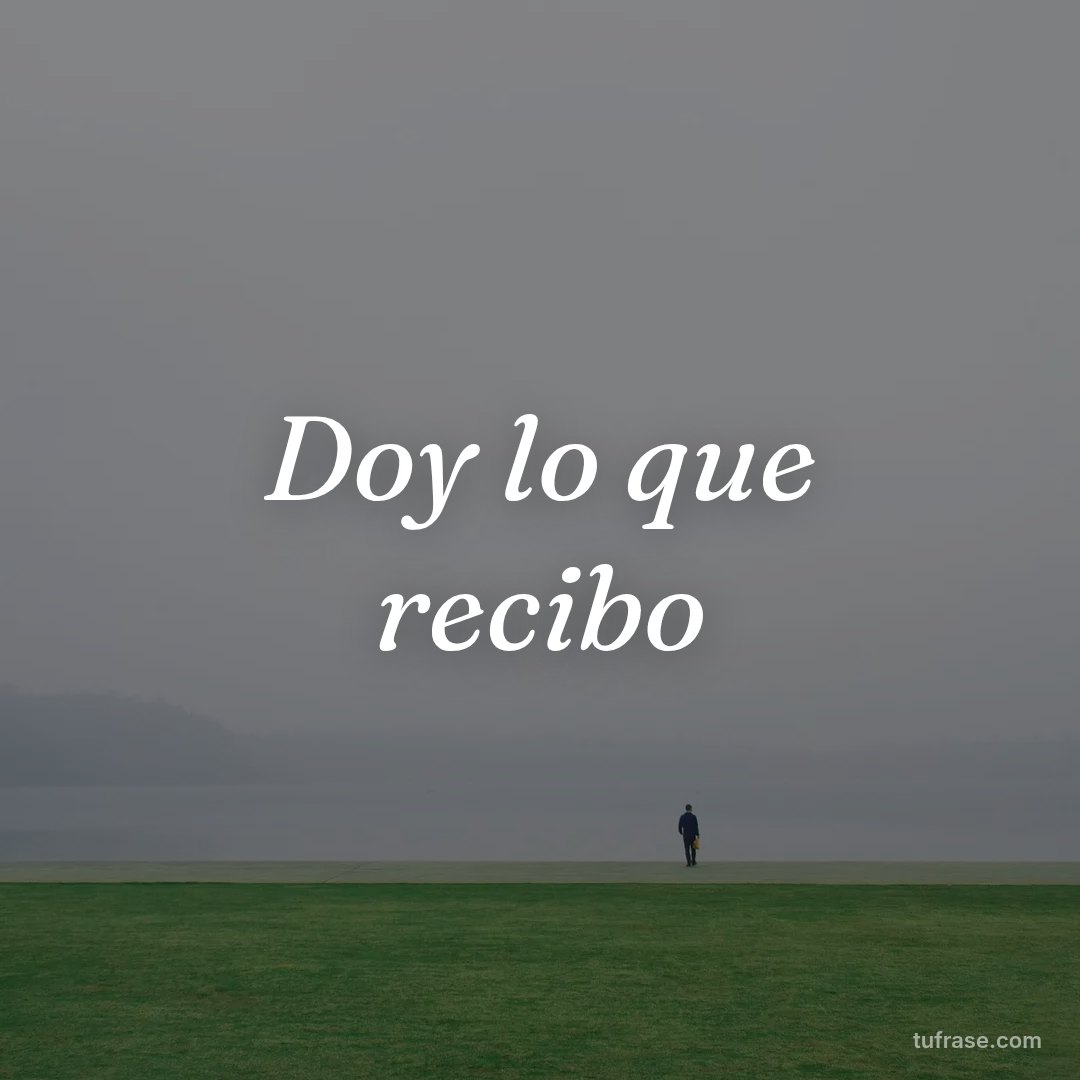 Doy lo que recibo