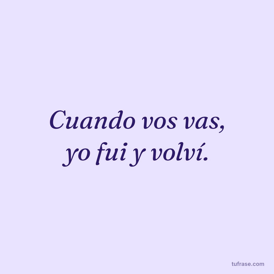 Cuando vos vas, yo fui y volví.