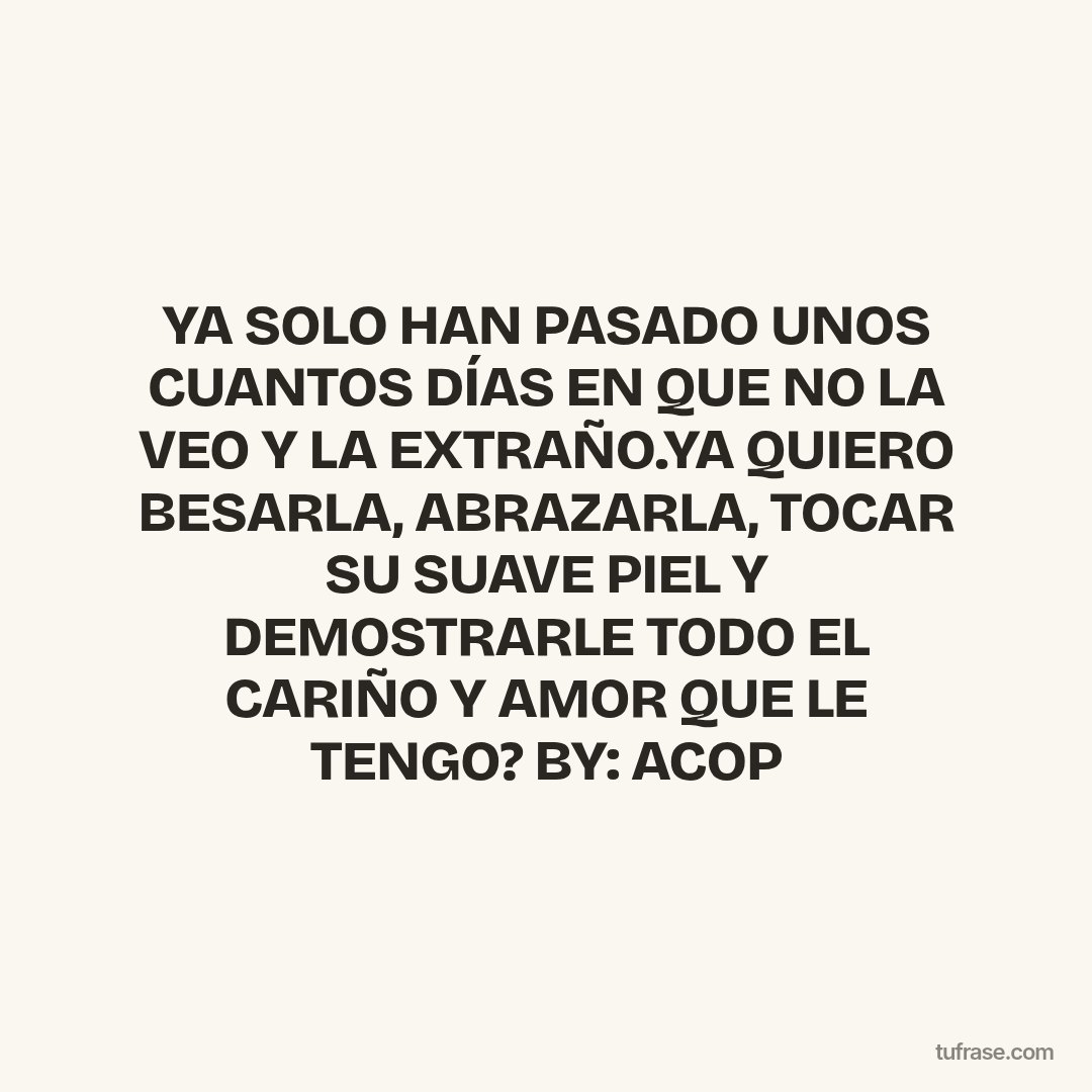 YA SOLO HAN PASADO UNOS CUANTOS DÍAS EN QUE NO LA VEO Y LA EXTRAÑO.YA QUIERO BESARLA, ABRAZARLA, TOCAR SU SUAVE PIEL Y DEMOSTRARLE TODO EL CARIÑO Y AMOR QUE LE TENGO? BY: ACOP