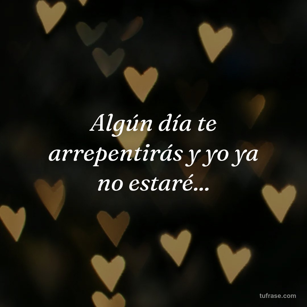 Algún día te arrepentirás y yo ya no estaré...