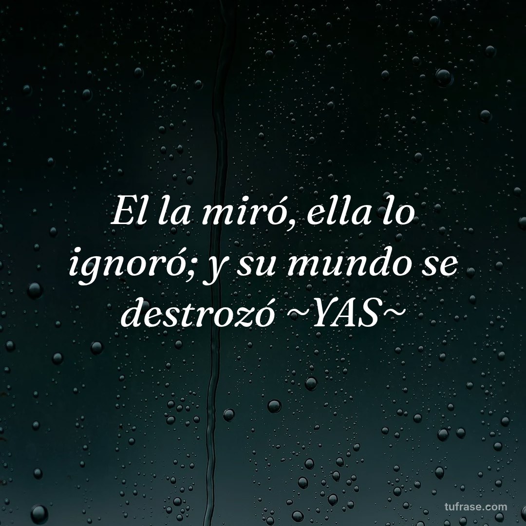 El la miró, ella lo ignoró; y su mundo se destrozó ~YAS~