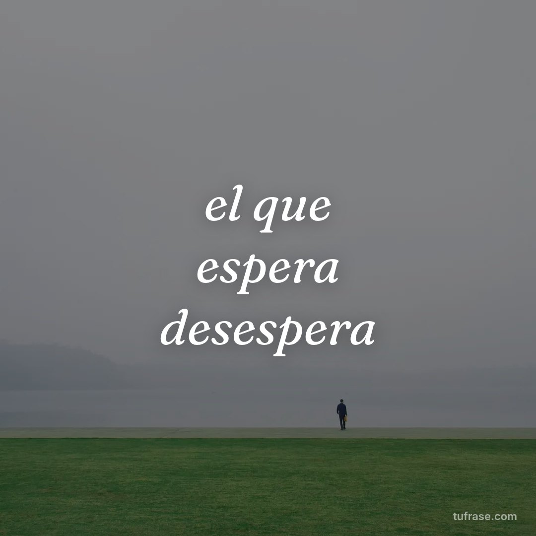 el que espera desespera