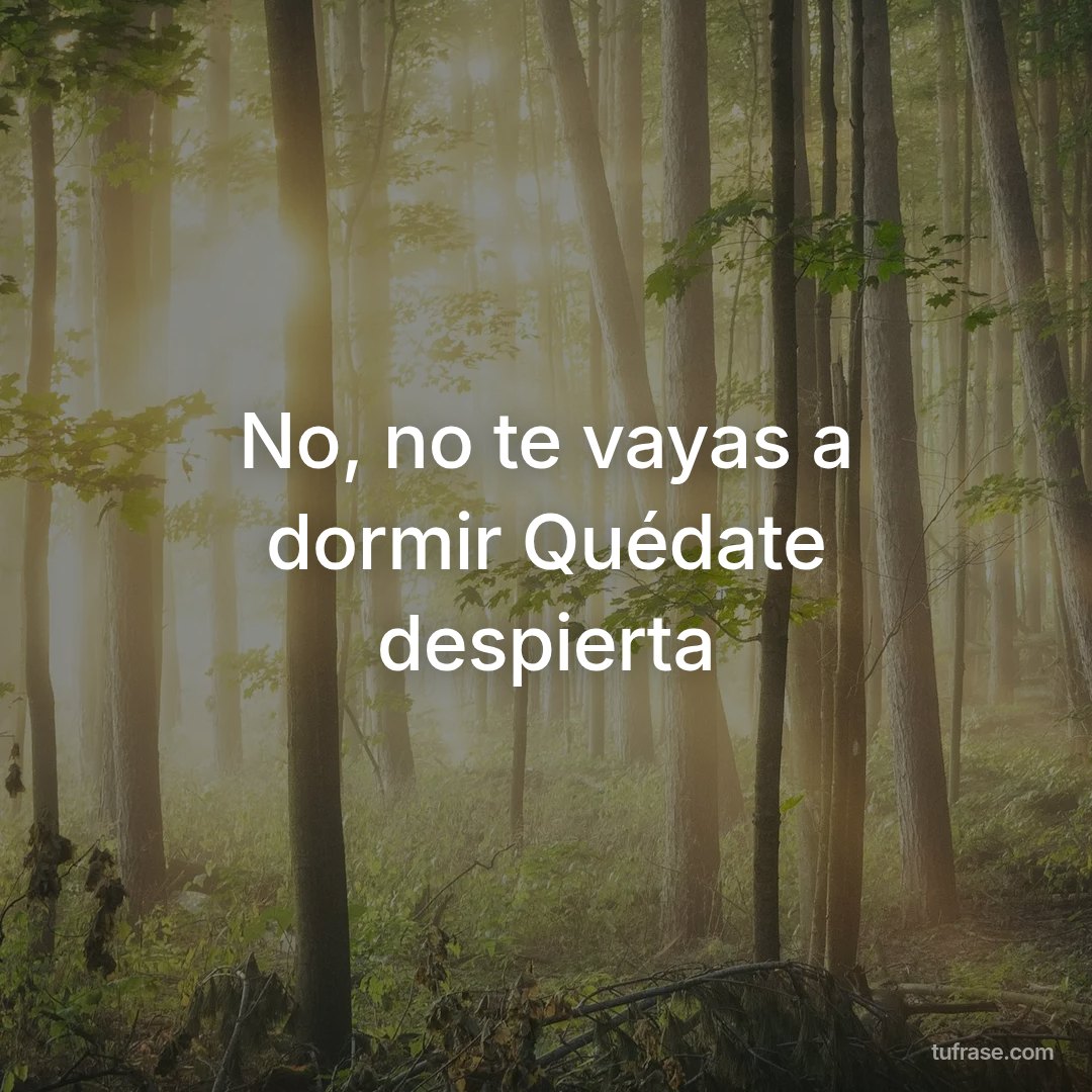 No, no te vayas a dormir Quédate despierta